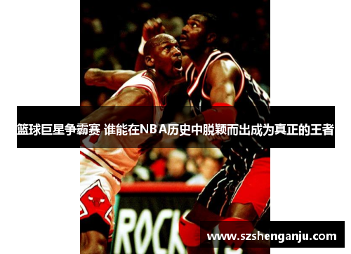 篮球巨星争霸赛 谁能在NBA历史中脱颖而出成为真正的王者