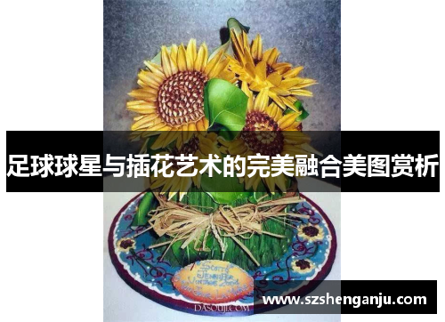 足球球星与插花艺术的完美融合美图赏析